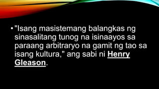 •"Isang masistemang balangkas ng
sinasalitang tunog na isinaayos sa
paraang arbitraryo na gamit ng tao sa
isang kultura," ang sabi ni Henry
Gleason.
 
