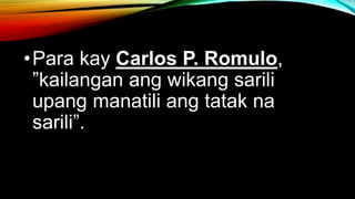 •Para kay Carlos P. Romulo,
”kailangan ang wikang sarili
upang manatili ang tatak na
sarili”.
 