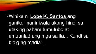 •Winika ni Lope K. Santos ang
ganito,” naniniwala akong hindi sa
utak ng paham tumutubo at
umuunlad ang mga salita... Kundi sa
bibig ng madla”.
 
