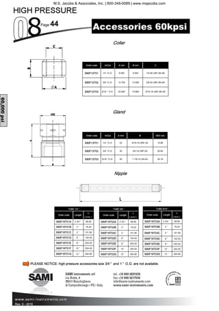 Page 44
Rev. 0 - 2015
Order code A mm B mm C
S60F12T01 1/4 ”O.D. 9.500 9.500 1/4-28 UNF-2B left
S60F12T02 3/8 ”O.D. 12.700 13.500 3/8-24 UNF-2B left
S60F12T03 9/16 ” O.D. 20.640 15.800 9/16-18 UNF-2B left
In/Out
Collar
Gland
Order code A mm B HEX mm
S60F13T01 1/4 ”O.D. 22 9/16-18 UNF-2A 15.88
S60F13T02 3/8 ”O.D. 30 3/4-16 UNF-2A 20.64
S60F13T03 9/16 ”O.D. 40 1 1/8-12 UN-2A 30.16
In/Out
60,000psi
Accessories 60kpsi
Nipple
TUBE 1/4 ”
Order code
L
( m m )
S60F16T01A 69.85
S60F16T01B 76.20
S60F16T01C 101.60
S60F16T01D 152.40
S60F16T01E 203.20
S60F16T01F 254.00
S60F16T01G 304.80
Length
2 3/4 ”
3 ”
4 ”
6 ”
8 ”
10 ”
12 ”
TUBE 3/8 ”
Order code
L
( m m )
S60F16T02A 69.85
S60F16T02B 76.20
S60F16T02C 101.60
S60F16T02D 152.40
S60F16T02E 203.20
S60F16T02F 254.00
S60F16T02G 304.80
Length
2 3/4 ”
3 ”
4 ”
6 ”
8 ”
10 ”
12 ”
TUBE 9/16 ”
Order code
L
( m m )
S60F16T03A 69.85
S60F16T03B 76.20
S60F16T03C 101.60
S60F16T03D 152.40
S60F16T03E 203.20
S60F16T03F 254.00
S60F16T03G 304.80
Length
2 3/4 ”
3 ”
4 ”
6 ”
8 ”
10 ”
12 ”
PLEASE NOTICE: high pressure accessories size 3/4 ” and 1 ” O.D. are not available.
M.S. Jacobs & Associates, Inc. | 800-348-0089 | www.msjacobs.com
 