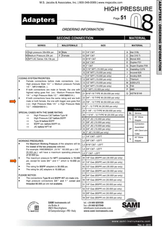 Page 51
Rev. 0 - 2011 Rev. 0 - 2015
ORDERING INFORMATION
ADAPTERS-ORDERINGINFORMATION
SECOND CONNECTION MATERIAL
SERIES MALE/FEMALE SIZE MATERIAL
H High pressure 30k-60k psi M Male 01 1/4" C&T A Aisi 316L
M Medium Pressure 20k psi F Female 02 3/8" C&T C Aisi 316 Ti
N NPT/JIC Series 10k-15k psi 03 9/16" C&T D Monel 400
04 3/4" C&T E Duplex F51
05 1" C&T G Super Duplex F55
09 1/16" NPT (15.000 psi only) H Hastelloy C276
10 1/8" NPT (15.000 psi only) I Inconel 625
11 1/4" NPT (15.000 psi only) J Incoloy 825
12 3/8" NPT (15.000 psi only) L Titanium
13 1/2" NPT (15.000 psi only) M A350-LF2
14 3/4" NPT (10.000 psi only) N F44
15 1" NPT (10.000 psi only) P 6M0
21 9/16"-18 TYPE M (50.000 psi only) Q ASTM B148
22 3/4" - 16 TYPE M (30.000 psi only)
23 7/8" - 14 TYPE M (50.000 psi only)
24 1" - 12 TYPE M (30.000 psi only)
25 1 1/8" - 12 TYPE M (50.000 psi only)
26 1 5/16" - 12 TYPE M (20.000 psi only)
30 1/4" JIC (10.000 psi only)
31 3/8" JIC (10.000 psi only)
32 1/2" JIC (10.000 psi only)
33 3/4" JIC (10.000 psi only)
34 1" JIC (10.000 psi only)
L1 1/4" C&T - LEFT
L2 3/8" C&T - LEFT
L3 9/16" C&T - LEFT
L4 3/4" C&T - LEFT
L5 1" C&T - LEFT
40 1/8" Gas (BSPP) ext (30.000 psi only)
41 1/4" Gas (BSPP) ext (30.000 psi only)
42 1/2" Gas (BSPP) ext (30.000 psi only)
43 3/8" Gas (BSPP) ext (30.000 psi only)
44 3/4" Gas (BSPP) ext (30.000 psi only)
50 1/8" Gas (BSPP) int (30.000 psi only)
51 1/4" Gas (BSPP) int (30.000 psi only)
52 1/2" Gas (BSPP) int (30.000 psi only)
53 3/8" Gas (BSPP) int (30.000 psi only)
54 3/4" Gas (BSPP) int (30.000 psi only)
Adapters
CODING SYSTEM PRIORITIES:
• Female connections before male connections ( ex.:
High pressure Male 1/2 ” x Medium pressure Female
1/4 ” : MF01HM03A. ) .
• If both connections are male or female, the one with
highest rating goes first ( ex.: Medium Pressure Male
1/4 ” x High Pressure Male 1/2 ” : HM03MM01A ) .
• If both connections have the same rating and are both
male or both female, the one with bigger size goes first
( ex: High Pressure Male 1/4 ” x High Pressure Male
1/2 ” : HM03HM01A ) .
SPECIAL CASES WITH THE SAME RATING:
⇒ High Pressure C&T before Type M
⇒ High Pressure C&T before BSPP
⇒ Type M before BSPP
⇒ BSPP ext. before BSPP int.
⇒ JIC before NPT-M
WORKING PRESSURES:
• the Maximum Working Pressure of the adapters will be
the lowest of the two pressures selected.
For example: HM03MM02A ( 9/16 ” 60.000 psi x 3/8 ”
20.000 psi ) will have a maximum operating pressure
of 20.000 psi.
• The maximum pressure for NPT connections is 15.000
psi, except for sizes 3/4 ” and 1 ” which is 10.000 psi
only.
• The rating for BSPP adapters is 30.000 psi.
• The rating for JIC adapters is 10.000 psi.
PLEASE NOTICE:
• The connections Type M and BSPP INT are male only.
• High pressure connections 3/4 ” and 1 ” coned and
threaded 60.000 psi are not available.
Options
SL Slimline
L
90° Elbow
Adapter
2P
Connection
Assembled
with Gland and
Collar
V
45° Elbow
Adapter
M.S. Jacobs & Associates, Inc. | 800-348-0089 | www.msjacobs.com
 