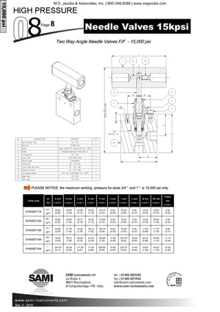 Page 8
Rev. 0 - 2015
Order code
In/
Out
A mm
( inch )
B mm
( inch )
C mm
( inch )
D mm
( inch )
F mm
( inch )
H mm
( inch )
L mm
( inch )
M mm
( inch )
SP mm
( inch )
Orifice
mm
( inch )
S15V02T11A
1/4 ”
NPT
50.80
(2.00)
25.40
(1.00)
53.98
(2.13)
30.20
(1.19)
119.10
(4.70)
6.00
(0.24)
9.40
(0.37)
16.00
(0.63)
19.05
(0.75)
5.50
(0.22)
S15V02T12A
3/8 ”
NPT
50.80
(2.00)
25.40
(1.00)
54.77
(2.16)
30.20
(1.19)
119.90
(4.70)
6.00
(0.24)
9.40
(0.37)
16.00
(0.63)
25.40
(1.00)
5.50
(0.22)
S15V02T13A
1/2 ”
NPT
63.50
(2.50)
31.75
(1.25)
70.00
(2.76)
38.13
(1.50)
139.70
(5.50)
9.00
(0.35)
9.40
(0.37)
17.50
(0.69)
31.75
(1.25)
8.00
(0.31)
S10V02T14A
3/4 ”
NPT
76.20
(3.00)
38.10
(1.50)
95.25
(3.75)
57.00
(2.24)
184.80
(7.30)
11.50
(0.45)
16.00
(0.63)
22.35
(0.88)
44.45
(1.75)
11.10
(0.44)
S10V02T15A
1 ”
NPT
104.78
(4.13)
52.39
(2.06)
117.20
(4.61)
71.20
(2.80)
228.90
(9.00)
14.00
(0.55)
17.40
(0.69)
35.00
(1.38)
44.45
(1.75)
14.30
(0.56)
I mm
( inch )
76.20
(3.00)
76.20
(3.00)
76.20
(3.00)
232.70
(9.20)
232.70
(9.20)
Two Way Angle Needle Valves F/F - 15,000 psi
15,000psi
Needle Valves 15kpsi
PLEASE NOTICE: the maximum working pressure for sizes 3/4 ” and 1 ” is 10.000 psi only.
M.S. Jacobs & Associates, Inc. | 800-348-0089 | www.msjacobs.com
 