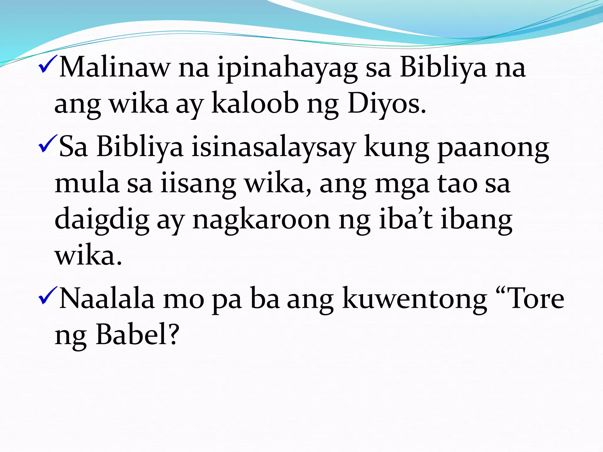Malinaw na ipinahayag sa Bibliya na
ang wika ay kaloob ng Diyos.
Sa Bibliya isinasalaysay kung paanong
mula sa iisang wika, ang mga tao sa
daigdig ay nagkaroon ng iba’t ibang
wika.
Naalala mo pa ba ang kuwentong “Tore
ng Babel?
 