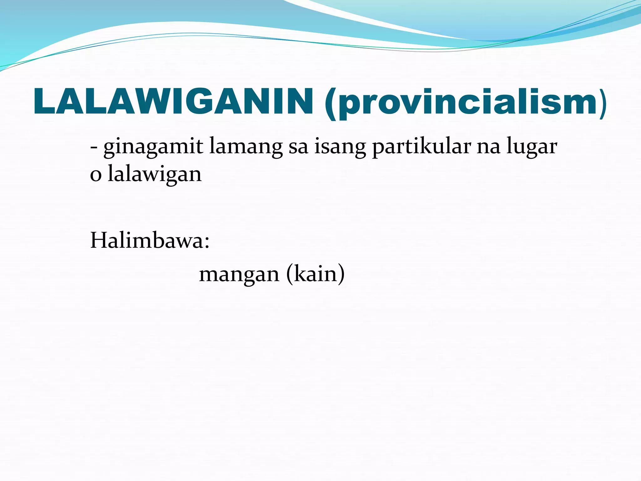 LALAWIGANIN (provincialism)
- ginagamit lamang sa isang partikular na lugar
o lalawigan
Halimbawa:
mangan (kain)
 