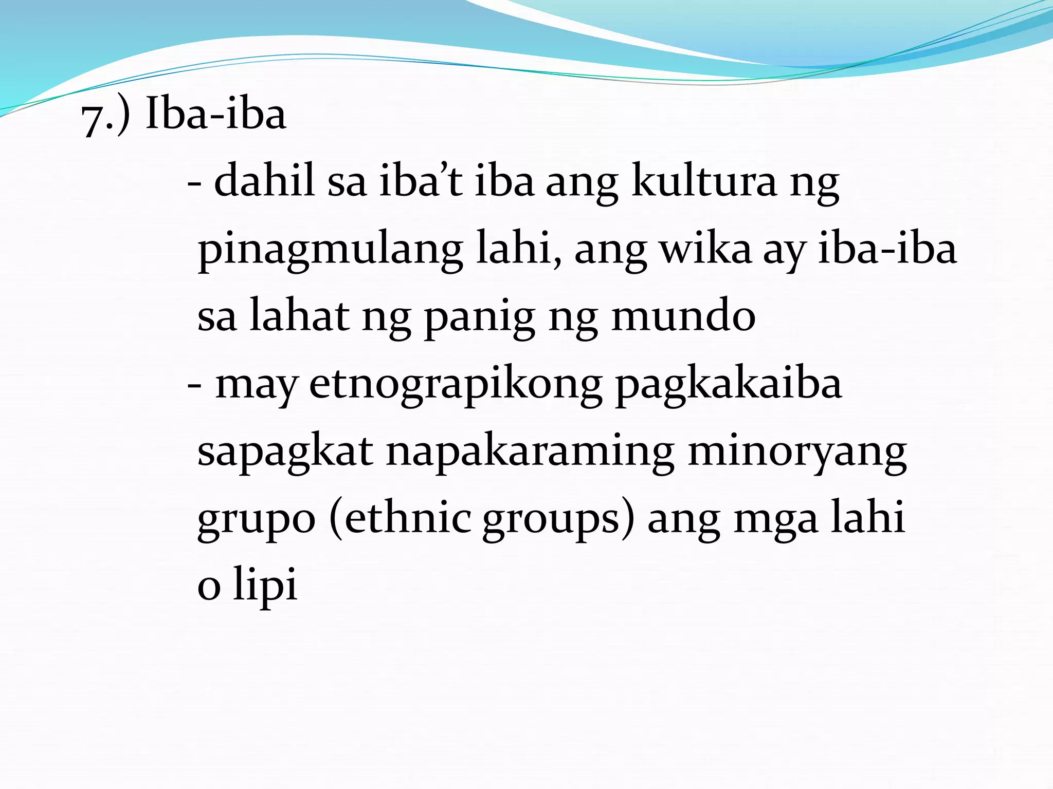 7.) Iba-iba
- dahil sa iba’t iba ang kultura ng
pinagmulang lahi, ang wika ay iba-iba
sa lahat ng panig ng mundo
- may etnograpikong pagkakaiba
sapagkat napakaraming minoryang
grupo (ethnic groups) ang mga lahi
o lipi
 