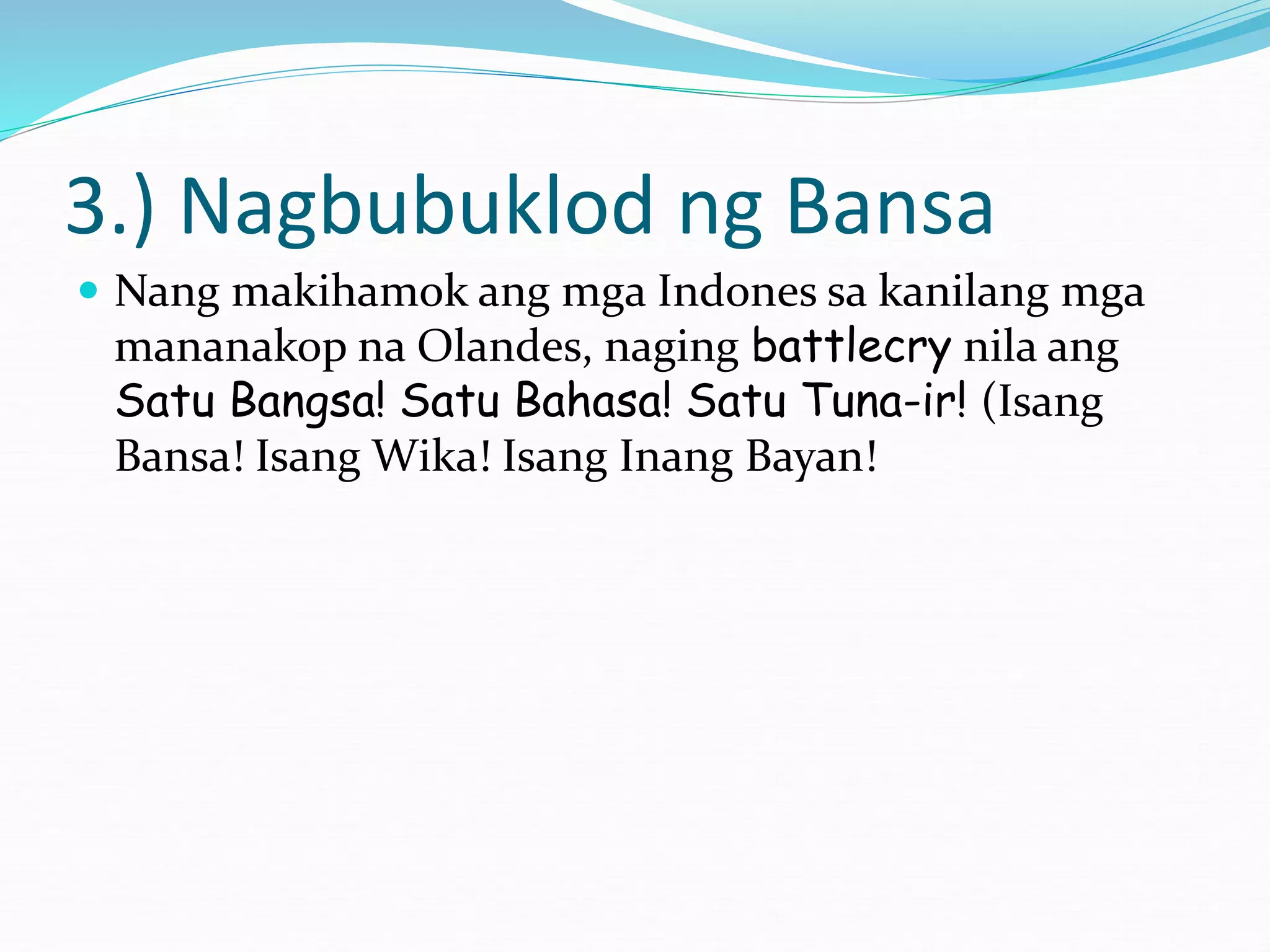 3.) Nagbubuklod ng Bansa
 Nang makihamok ang mga Indones sa kanilang mga
mananakop na Olandes, naging battlecry nila ang
Satu Bangsa! Satu Bahasa! Satu Tuna-ir! (Isang
Bansa! Isang Wika! Isang Inang Bayan!
 