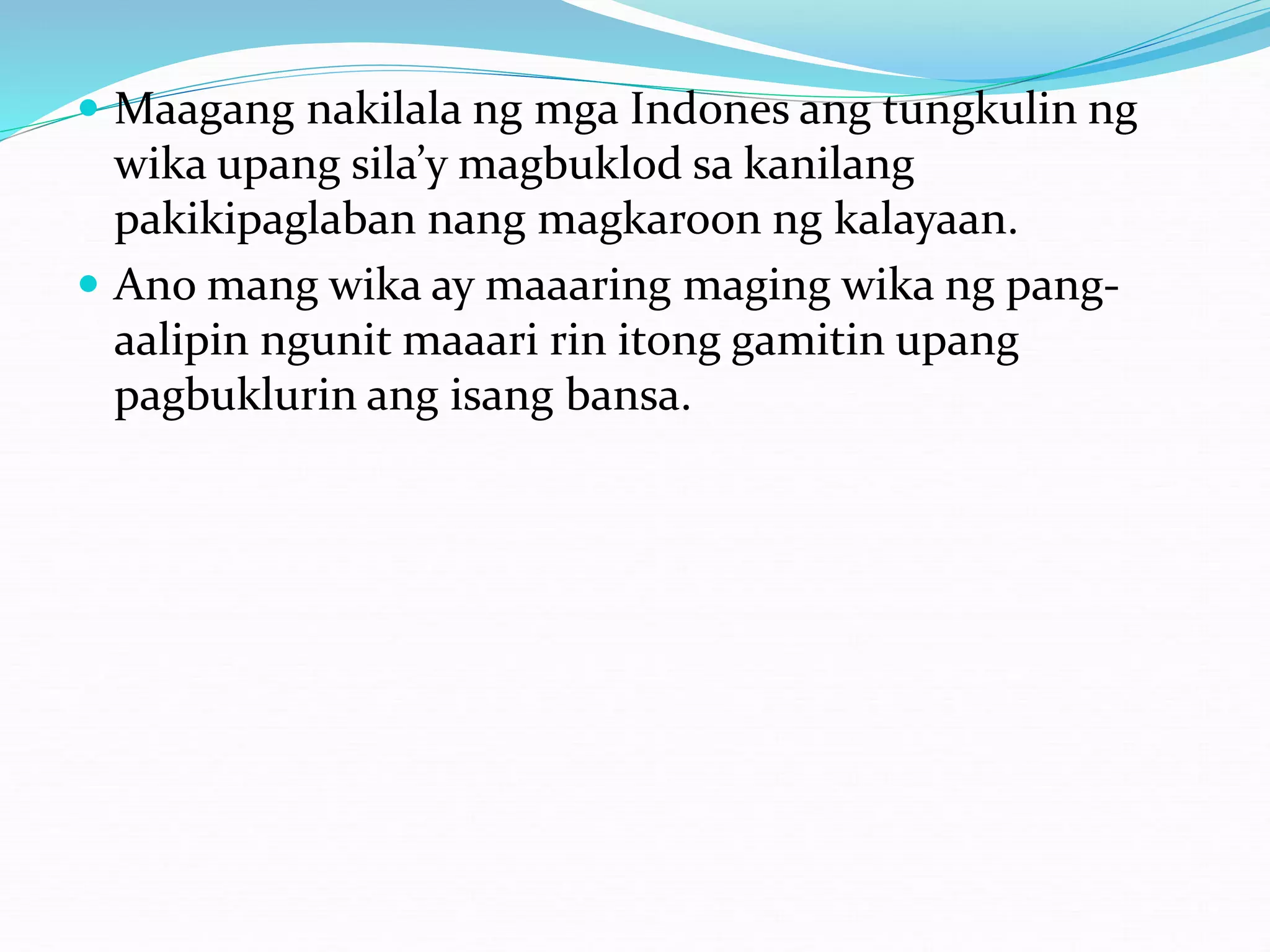 Maagang nakilala ng mga Indones ang tungkulin ng
wika upang sila’y magbuklod sa kanilang
pakikipaglaban nang magkaroon ng kalayaan.
 Ano mang wika ay maaaring maging wika ng pang-
aalipin ngunit maaari rin itong gamitin upang
pagbuklurin ang isang bansa.
 