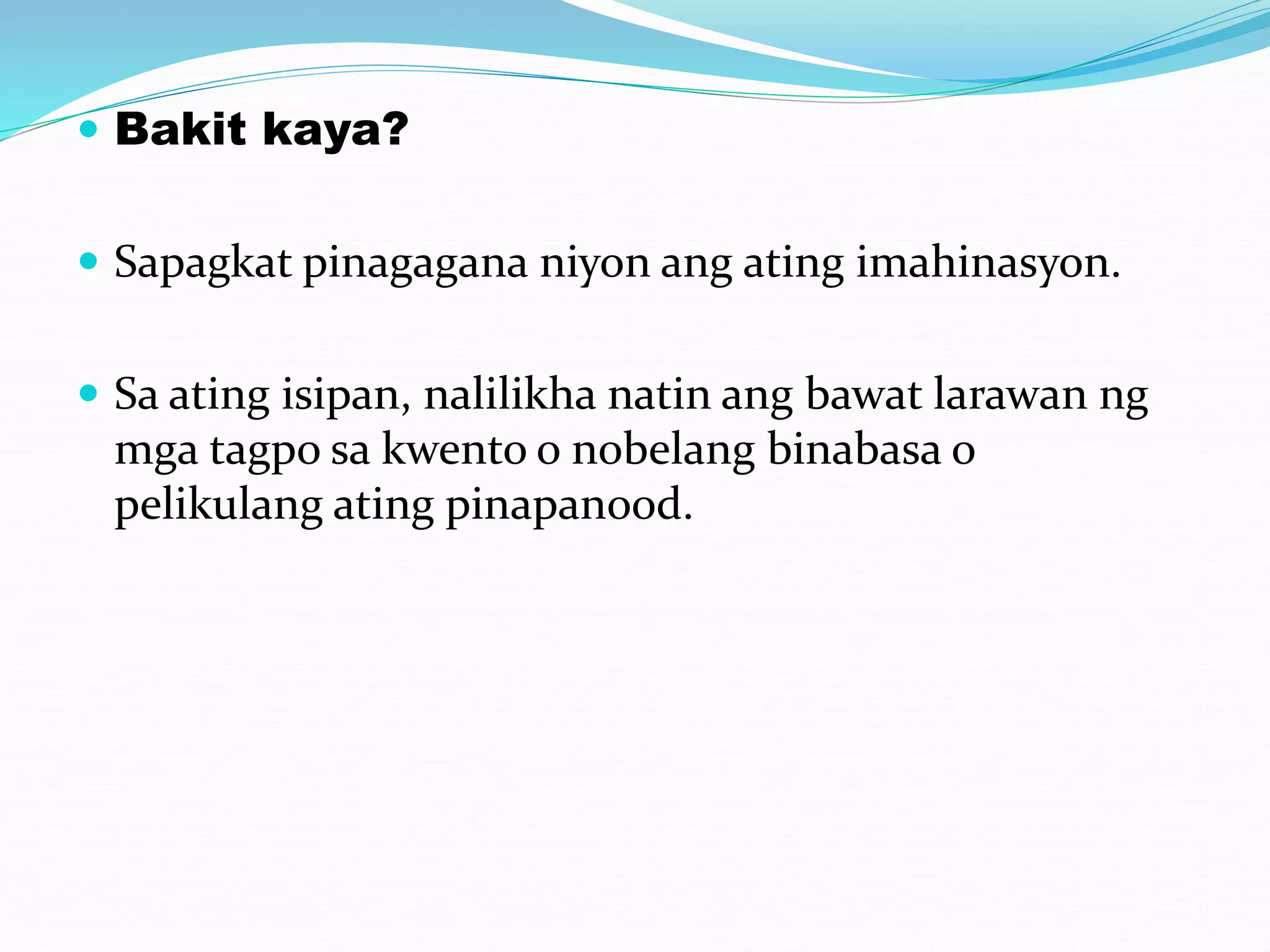  Bakit kaya?
 Sapagkat pinagagana niyon ang ating imahinasyon.
 Sa ating isipan, nalilikha natin ang bawat larawan ng
mga tagpo sa kwento o nobelang binabasa o
pelikulang ating pinapanood.
 