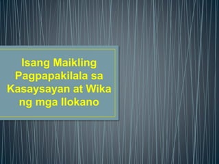 Isang Maikling
Pagpapakilala sa
Kasaysayan at Wika
ng mga Ilokano
 
