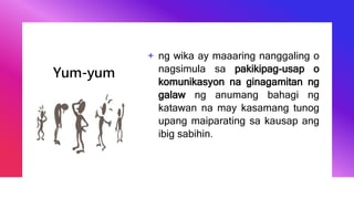 Yum-yum
+ ng wika ay maaaring nanggaling o
nagsimula sa pakikipag-usap o
komunikasyon na ginagamitan ng
galaw ng anumang bahagi ng
katawan na may kasamang tunog
upang maiparating sa kausap ang
ibig sabihin.
 