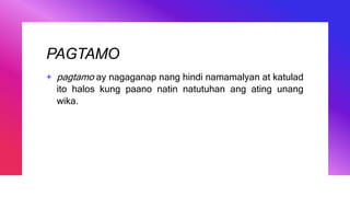 PAGTAMO
+ pagtamo ay nagaganap nang hindi namamalyan at katulad
ito halos kung paano natin natutuhan ang ating unang
wika.
 