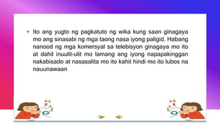 + Ito ang yugto ng pagkatuto ng wika kung saan ginagaya
mo ang sinasabi ng mga taong nasa iyong paligid. Habang
nanood ng mga komersyal sa telebisyon ginagaya mo ito
at dahil inuulit-ulit mo lamang ang iyong napapakinggan
nakabisado at nasasalita mo ito kahit hindi mo ito lubos na
nauunawaan
 