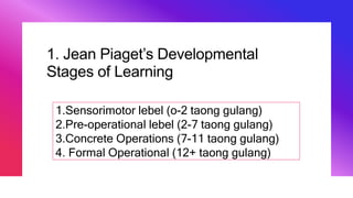 1. Jean Piaget’s Developmental
Stages of Learning
1.Sensorimotor lebel (o-2 taong gulang)
2.Pre-operational lebel (2-7 taong gulang)
3.Concrete Operations (7-11 taong gulang)
4. Formal Operational (12+ taong gulang)
 