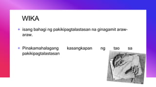 WIKA
+ isang bahagi ng pakikipagtalastasan na ginagamit araw-
araw.
+ Pinakamahalagang kasangkapan ng tao sa
pakikipagtalastasan
 