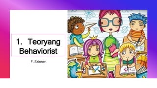 1. Teoryang
Behaviorist
F. Skinner
 
