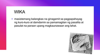 WIKA
+ masistemang balangkas na ginagamit sa pagpapahayag
ng kuro-kuro at damdamin sa pamamagitan ng pasalita at
pasulat na paraan upang magkaunawaan ang lahat.
 