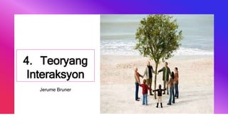 4. Teoryang
Interaksyon
Jerume Bruner
 