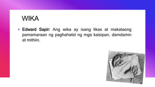 WIKA
+ Edward Sapir: Ang wika ay isang likas at makataong
pamamaraan ng paghahatid ng mga kaisipan, damdamin
at mithiin.
 