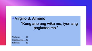 +Virgilio S. Almario
“Kung ano ang wika mo, iyon ang
pagkatao mo.”
Nilalaman- 20
Organisasyon- 10
Kabuoan- 30
 