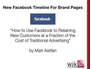 New Facebook Timeline For Brand Pages




   “How to Use Facebook to Retaining
   New Customers at a Fraction of the
     Cost of Traditional Advertising”

            by Matt Astifan
 