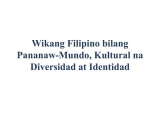 Wikang Filipino bilang
Pananaw-Mundo, Kultural na
Diversidad at Identidad
 