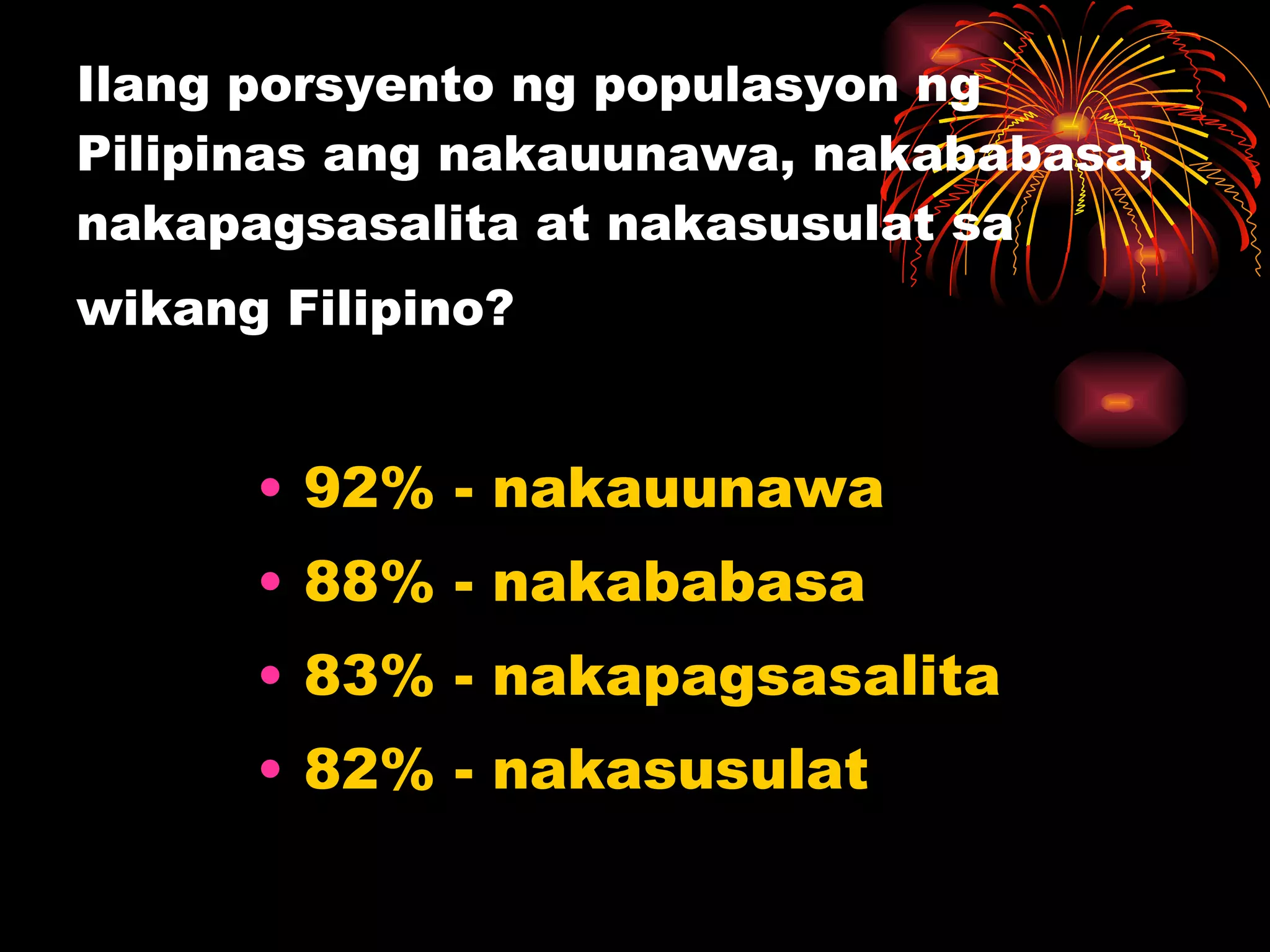Ilang porsyento ng populasyon ng Pilipinas ang nakauunawa, nakababasa, nakapagsasalita at nakasusulat sa wikang Filipino?   92% - nakauunawa 88% - nakababasa 83% - nakapagsasalita 82% - nakasusulat 