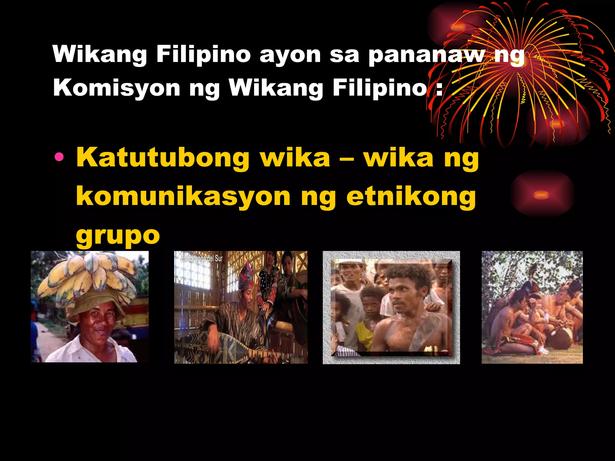 Wikang Filipino ayon sa pananaw ng Komisyon ng Wikang Filipino : Katutubong wika – wika ng komunikasyon ng etnikong grupo 