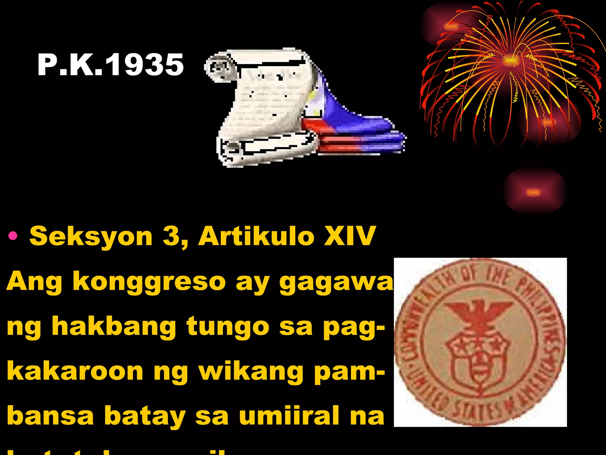 P.K.1935 Seksyon 3, Artikulo XIV Ang konggreso ay gagawa ng hakbang tungo sa pag- kakaroon ng wikang pam- bansa batay sa umiiral na  katutubong wika  