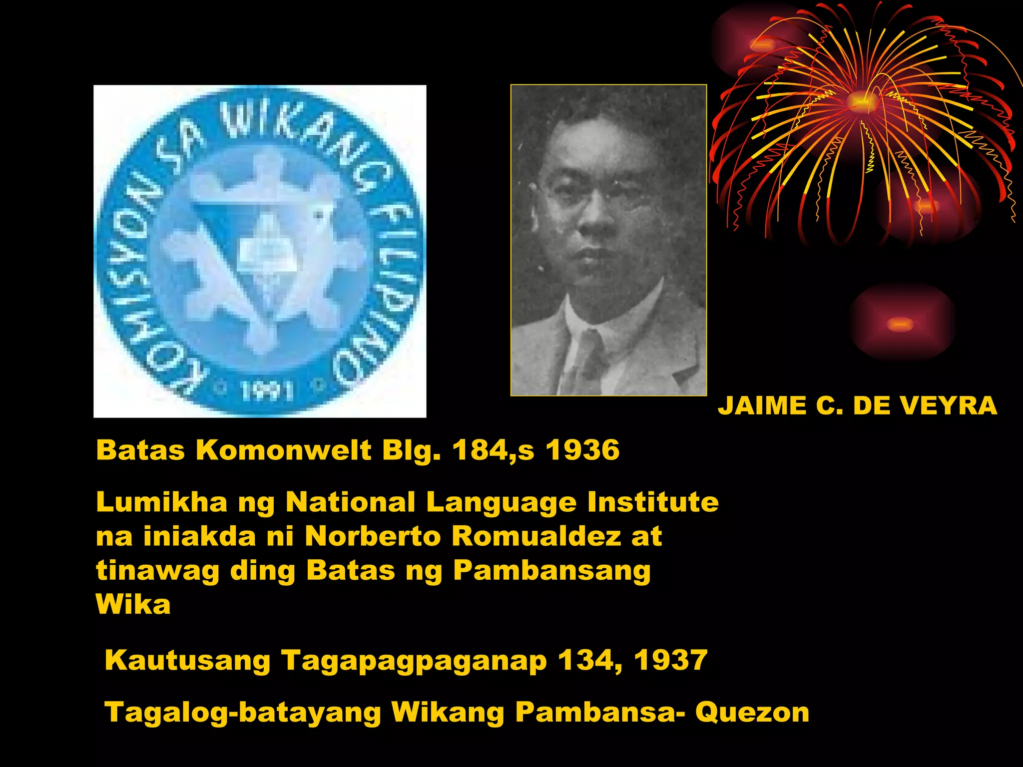 JAIME C. DE VEYRA Kautusang Tagapagpaganap 134, 1937 Tagalog-batayang Wikang Pambansa- Quezon Batas Komonwelt Blg. 184,s 1936 Lumikha ng National Language Institute  na iniakda ni Norberto Romualdez at tinawag ding Batas ng Pambansang Wika  