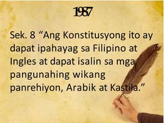 1987
Sek. 8 “Ang Konstitusyong ito ay
dapat ipahayag sa Filipino at
Ingles at dapat isalin sa mga
pangunahing wikang
panrehiyon, Arabik at Kastila.”
 