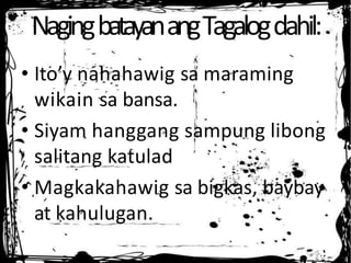 NagingbatayanangTagalogdahil:
• Ito’y nahahawig sa maraming
wikain sa bansa.
• Siyam hanggang sampung libong
salitang katulad
• Magkakahawig sa bigkas, baybay
at kahulugan.
 