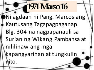1971Marso16
Nilagdaan ni Pang. Marcos ang
Kautusang Tagapagpaganap
Blg. 304 na nagpapanauli sa
Surian ng Wikang Pambansa at
nililinaw ang mga
kapangyarihan at tungkulin
nito.
 