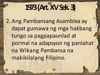 1973(Art.XVSek.3)
2. Ang Pambansang Asamblea ay
dapat gumawa ng mga hakbang
tungo sa pagpapaunlad at
pormal na adapsyon ng panlahat
na Wikang Pambansa na
makikilalang Filipino.
 