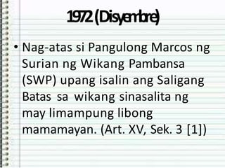 1972(Disye
m
bre
)
• Nag-atas si Pangulong Marcos ng
Surian ng Wikang Pambansa
(SWP) upang isalin ang Saligang
Batas sa wikang sinasalita ng
may limampung libong
mamamayan. (Art. XV, Sek. 3 [1])
 