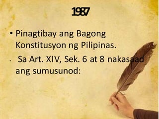 1987
• Pinagtibay ang Bagong
Konstitusyon ng Pilipinas.
• Sa Art. XIV, Sek. 6 at 8 nakasaad
ang sumusunod:
 