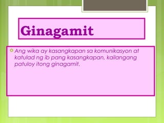 Ginagamit
 Ang wika ay kasangkapan sa komunikasyon at
katulad ng ib pang kasangkapan, kailangang
patuloy itong ginagamit.
 