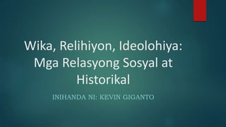 Wika, Relihiyon, Ideolohiya:
Mga Relasyong Sosyal at
Historikal
INIHANDA NI: KEVIN GIGANTO
 