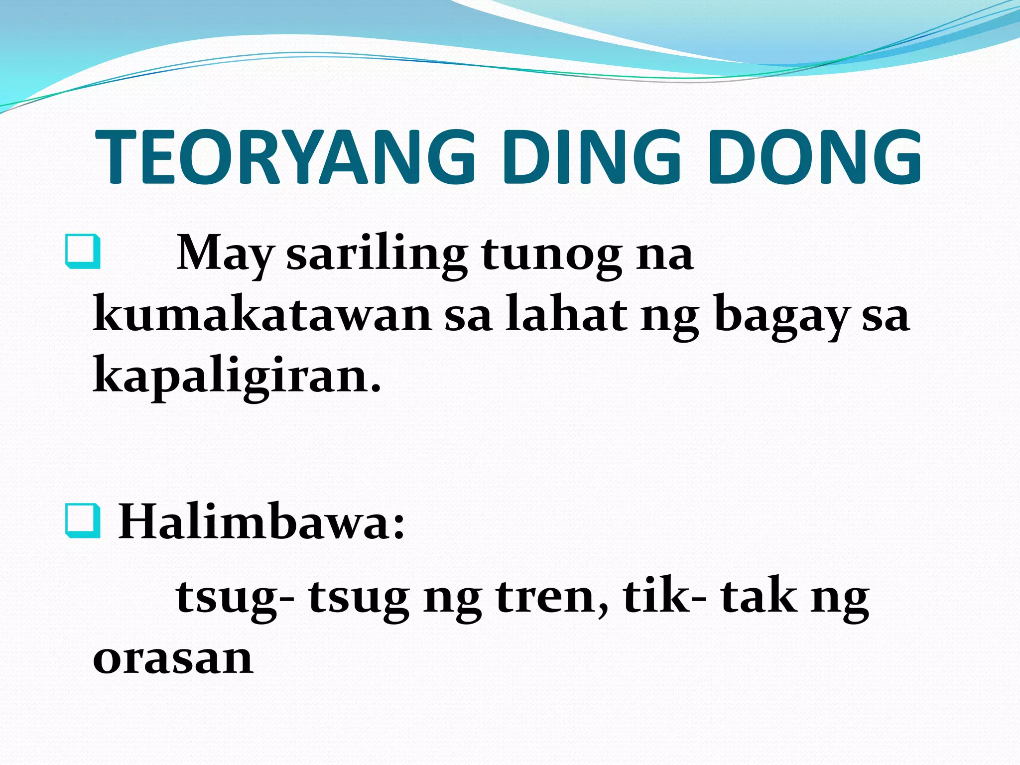 TEORYANG DING DONG
   May sariling tunog na
 kumakatawan sa lahat ng bagay sa
 kapaligiran.

 Halimbawa:
    tsug- tsug ng tren, tik- tak ng
 orasan
 
