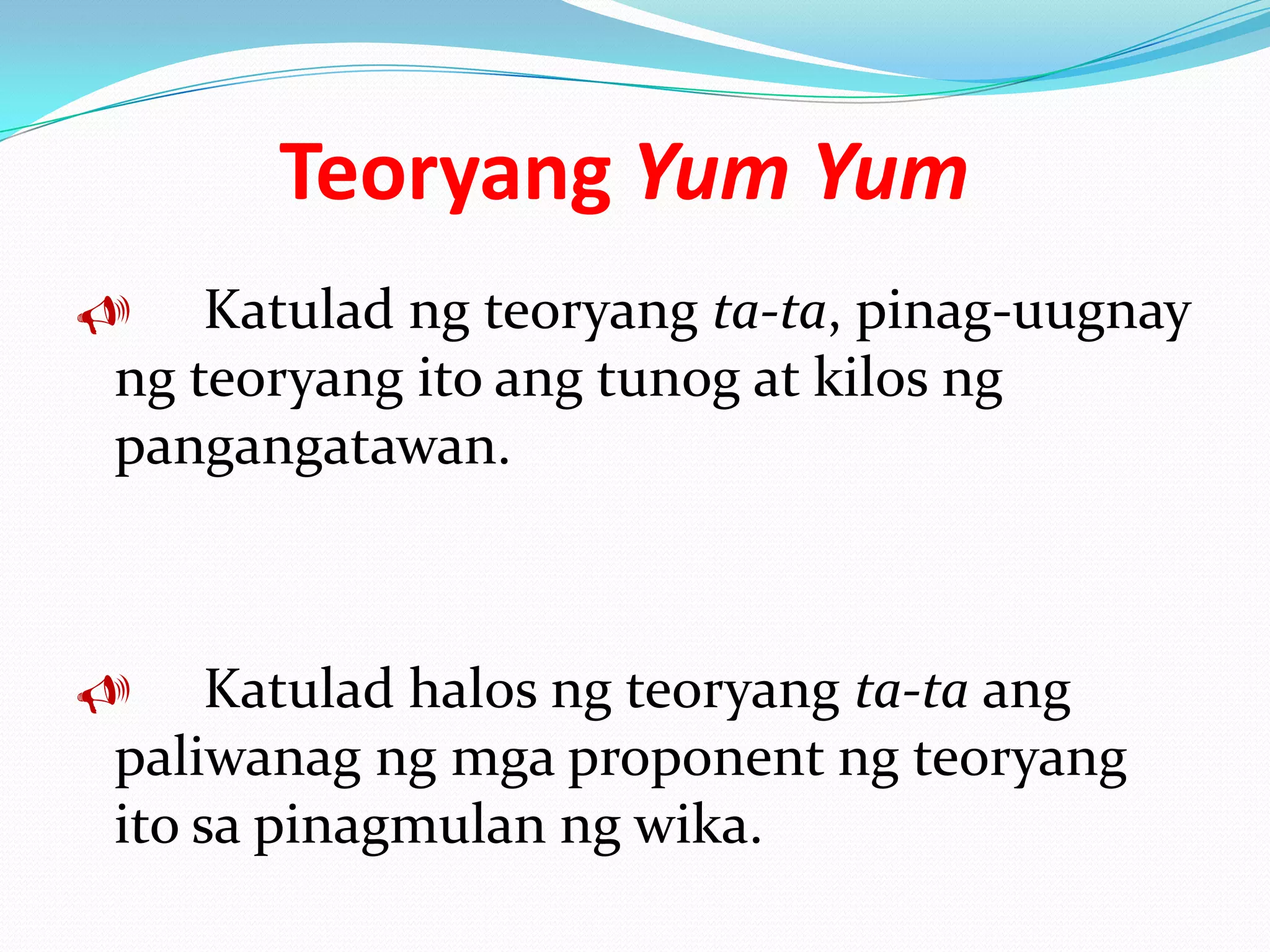 Teoryang Yum Yum
   Katulad ng teoryang ta-ta, pinag-uugnay
ng teoryang ito ang tunog at kilos ng
pangangatawan.



    Katulad halos ng teoryang ta-ta ang
paliwanag ng mga proponent ng teoryang
ito sa pinagmulan ng wika.
 