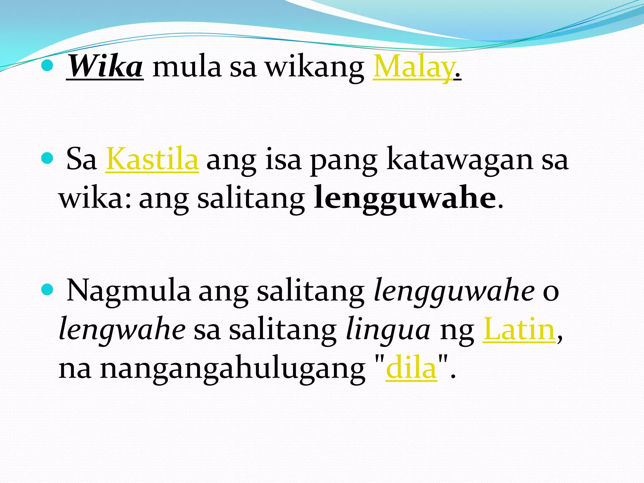  Wika mula sa wikang Malay.


 Sa Kastila ang isa pang katawagan sa
 wika: ang salitang lengguwahe.

 Nagmula ang salitang lengguwahe o
 lengwahe sa salitang lingua ng Latin,
 na nangangahulugang "dila".
 