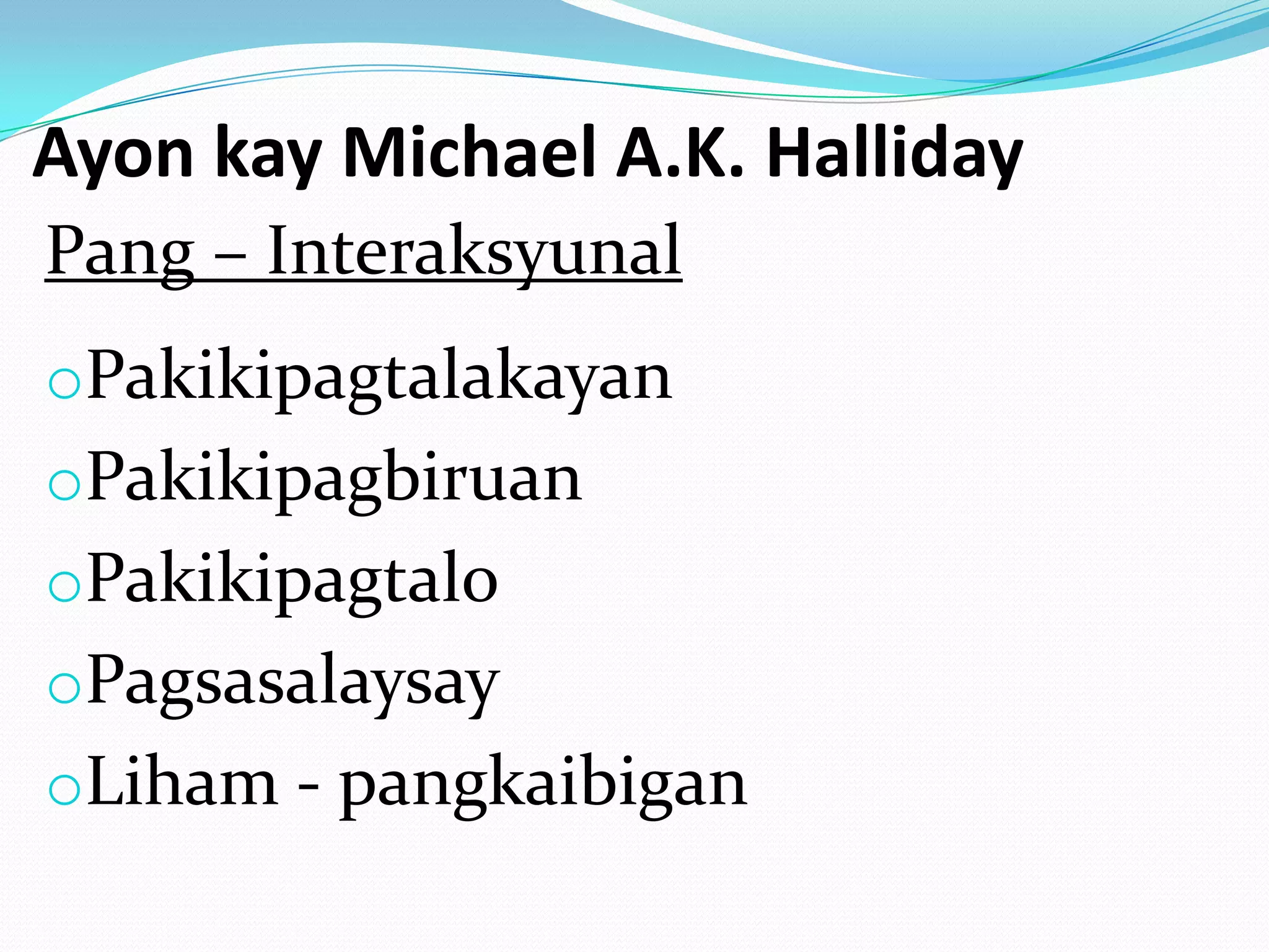 Ayon kay Michael A.K. Halliday
Pang – Interaksyunal
oPakikipagtalakayan
oPakikipagbiruan
oPakikipagtalo
oPagsasalaysay
oLiham - pangkaibigan
 