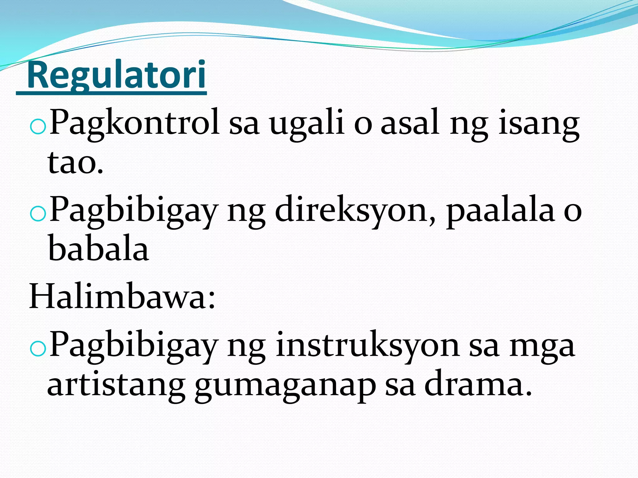 Regulatori
oPagkontrol sa ugali o asal ng isang
 tao.
oPagbibigay ng direksyon, paalala o
 babala
Halimbawa:
oPagbibigay ng instruksyon sa mga
 artistang gumaganap sa drama.
 
