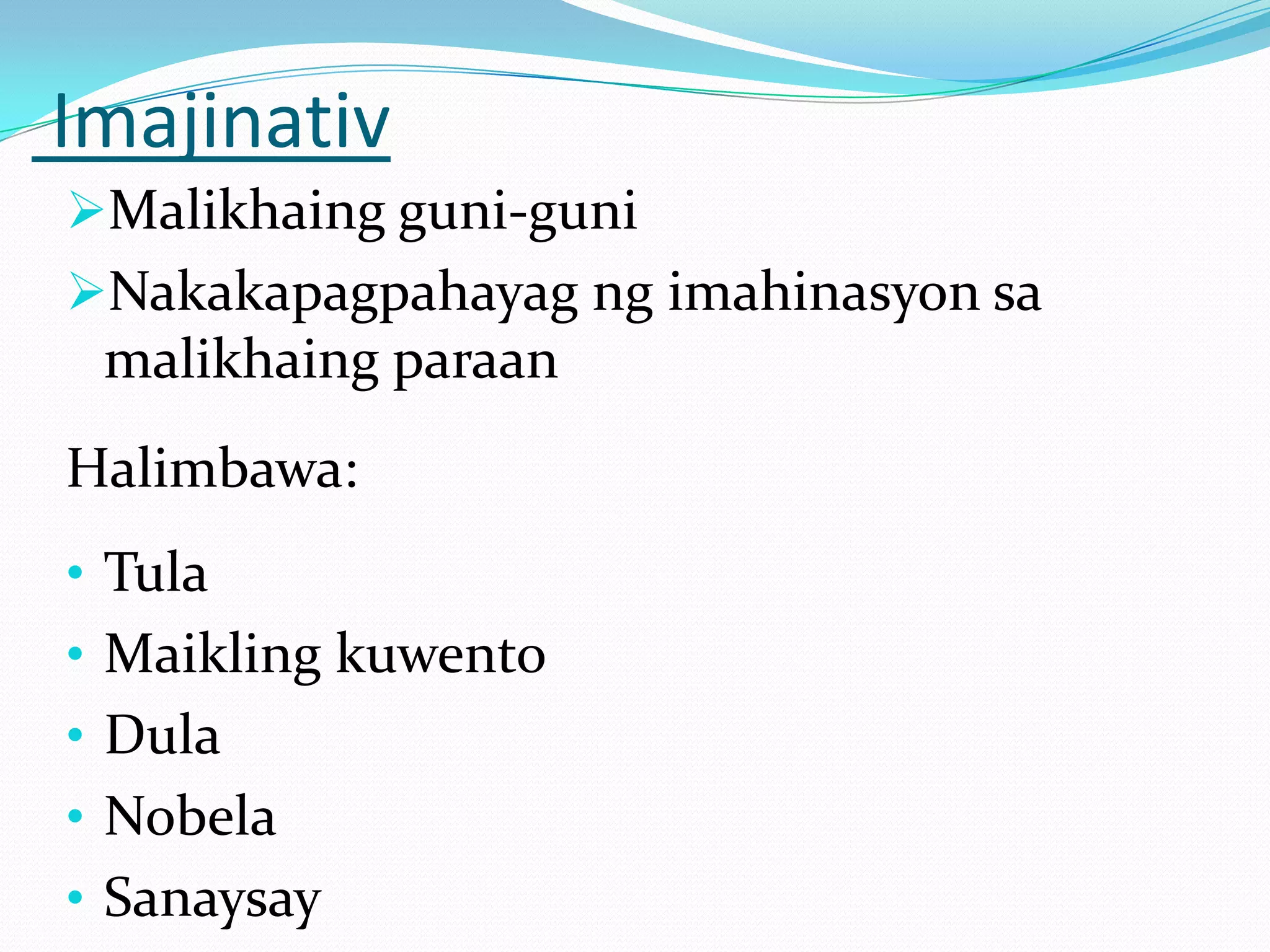 Imajinativ
Malikhaing guni-guni
Nakakapagpahayag ng imahinasyon sa
 malikhaing paraan
Halimbawa:
• Tula
• Maikling kuwento
• Dula
• Nobela
• Sanaysay
 