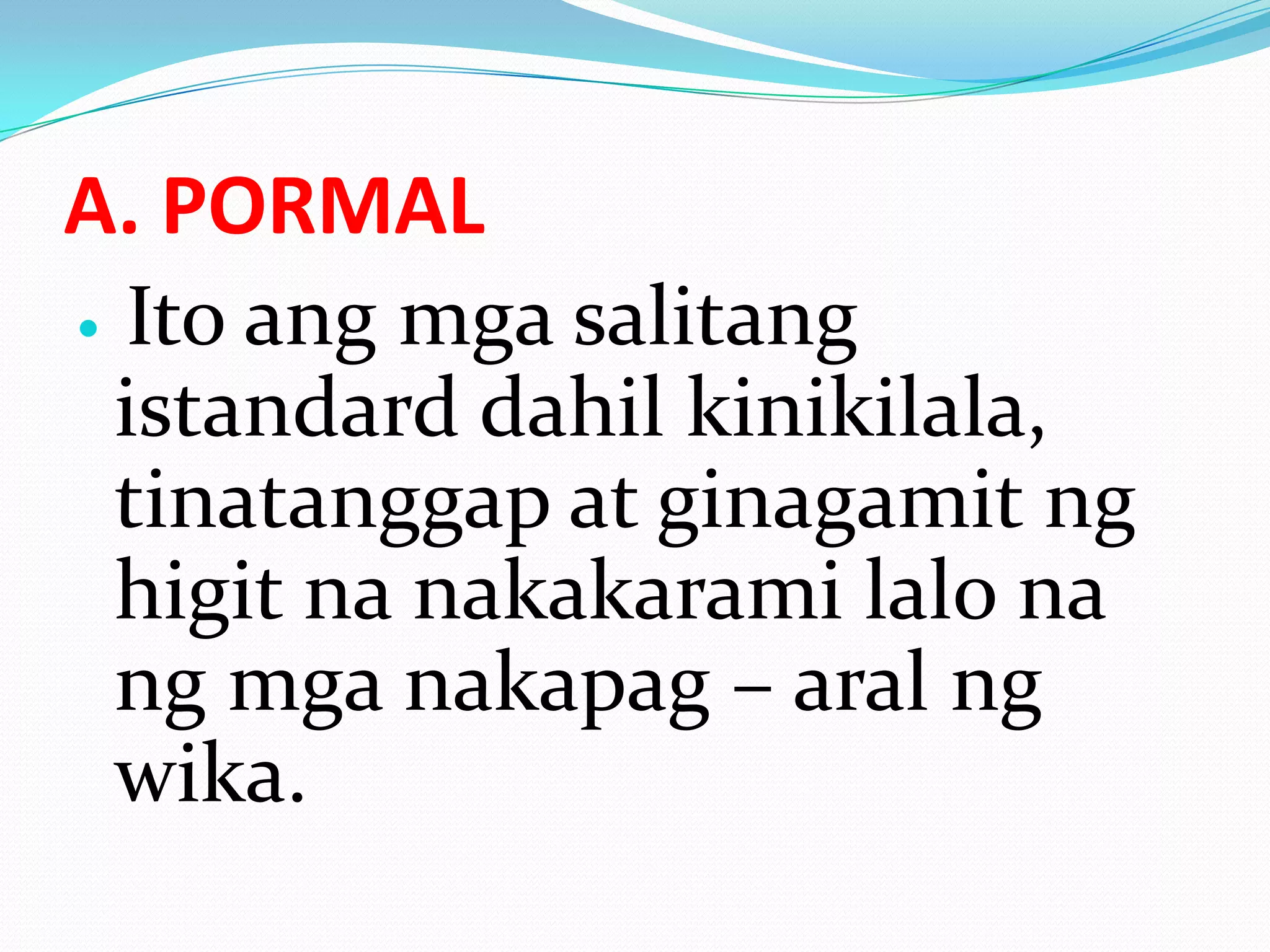 A. PORMAL
 Ito ang mga salitang

  istandard dahil kinikilala,
  tinatanggap at ginagamit ng
  higit na nakakarami lalo na
  ng mga nakapag – aral ng
  wika.
 
