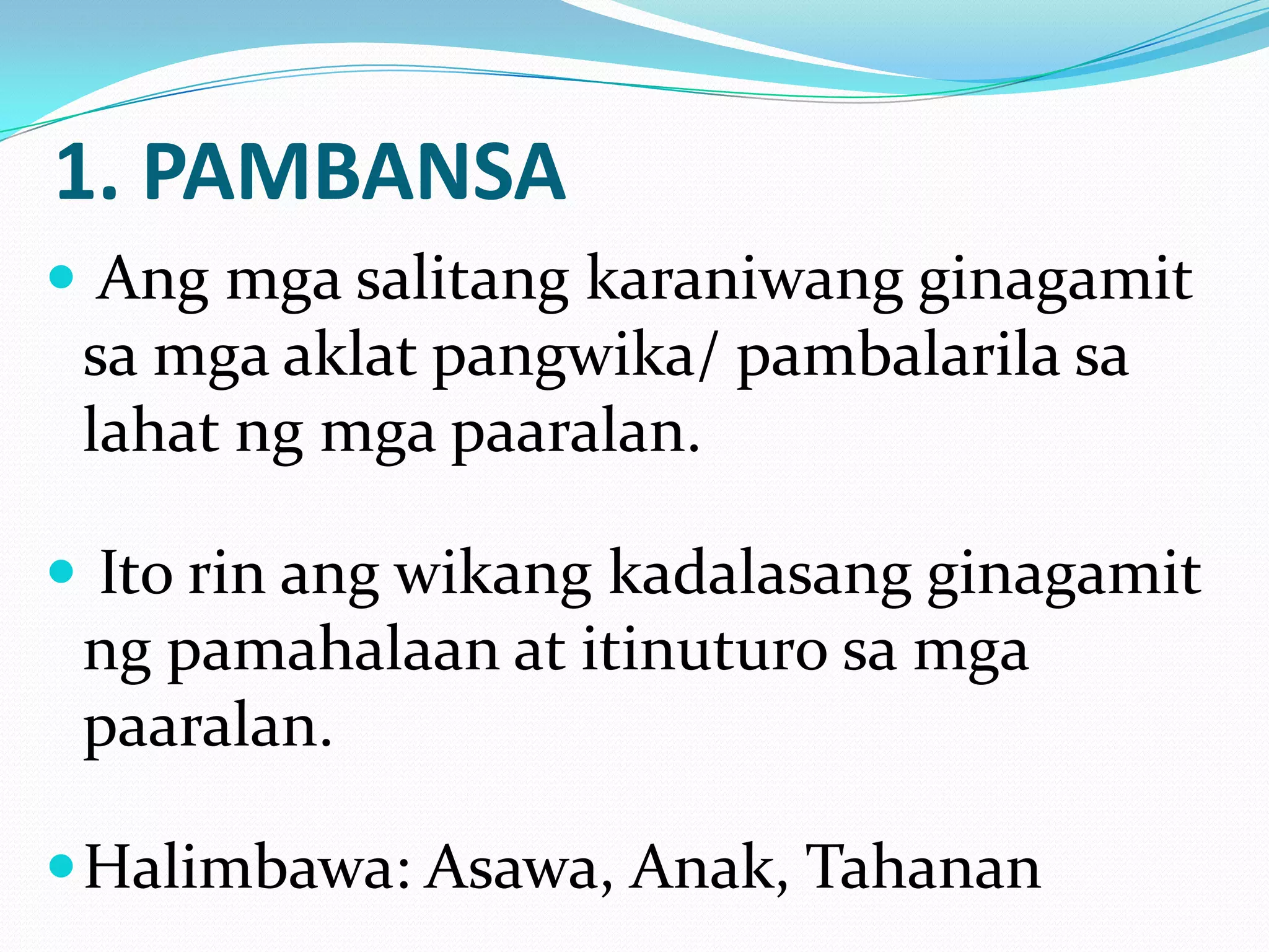 1. PAMBANSA
 Ang mga salitang karaniwang ginagamit
 sa mga aklat pangwika/ pambalarila sa
 lahat ng mga paaralan.

 Ito rin ang wikang kadalasang ginagamit
 ng pamahalaan at itinuturo sa mga
 paaralan.

 Halimbawa: Asawa, Anak, Tahanan
 