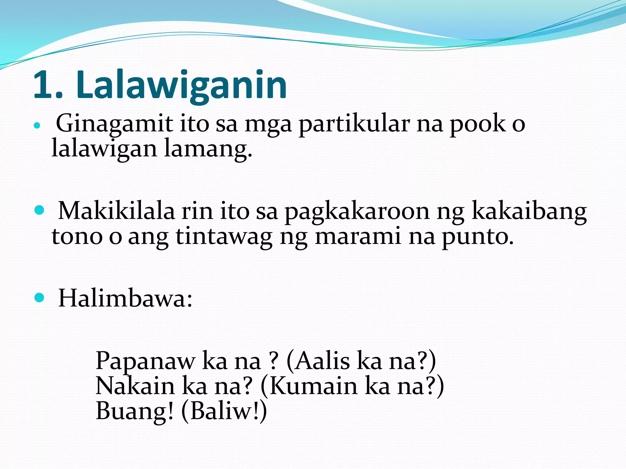1. Lalawiganin
    Ginagamit ito sa mga partikular na pook o
    lalawigan lamang.

 Makikilala rin ito sa pagkakaroon ng kakaibang
    tono o ang tintawag ng marami na punto.

 Halimbawa:

       Papanaw ka na ? (Aalis ka na?)
       Nakain ka na? (Kumain ka na?)
       Buang! (Baliw!)
 