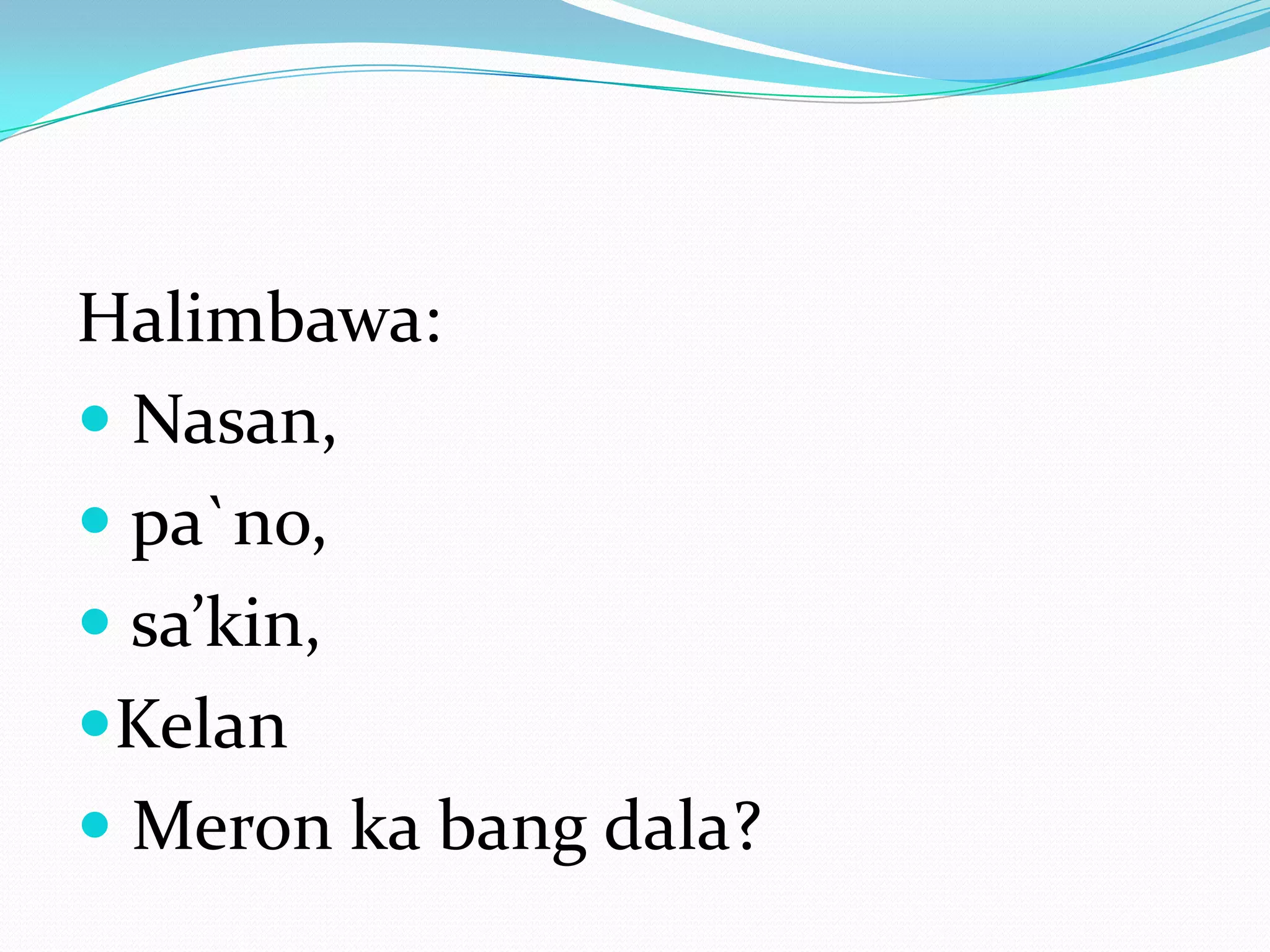 Halimbawa:
 Nasan,
 pa`no,
 sa’kin,
Kelan
 Meron ka bang dala?
 