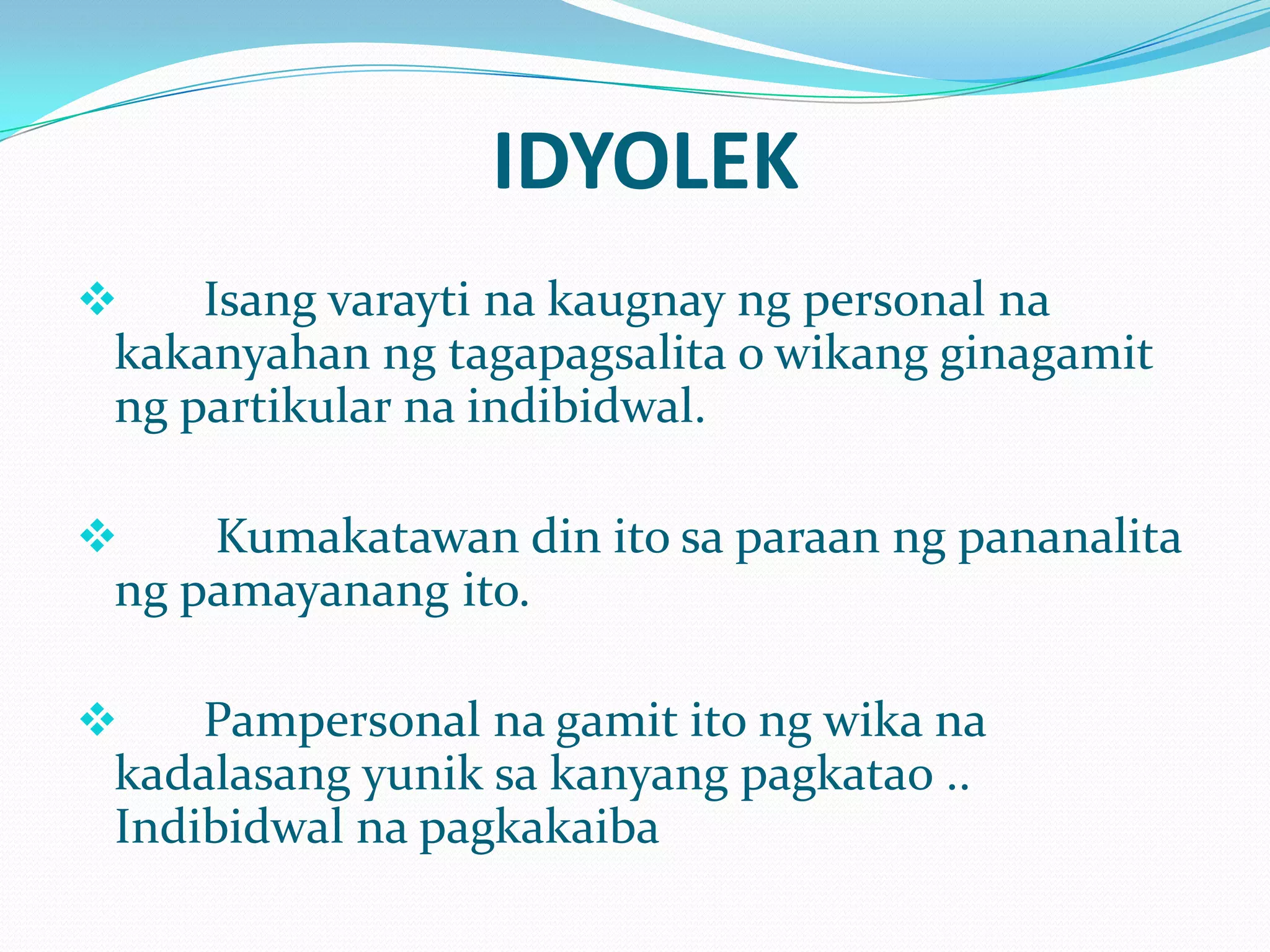 IDYOLEK
    Isang varayti na kaugnay ng personal na
 kakanyahan ng tagapagsalita o wikang ginagamit
 ng partikular na indibidwal.

    Kumakatawan din ito sa paraan ng pananalita
 ng pamayanang ito.

    Pampersonal na gamit ito ng wika na
 kadalasang yunik sa kanyang pagkatao ..
 Indibidwal na pagkakaiba
 
