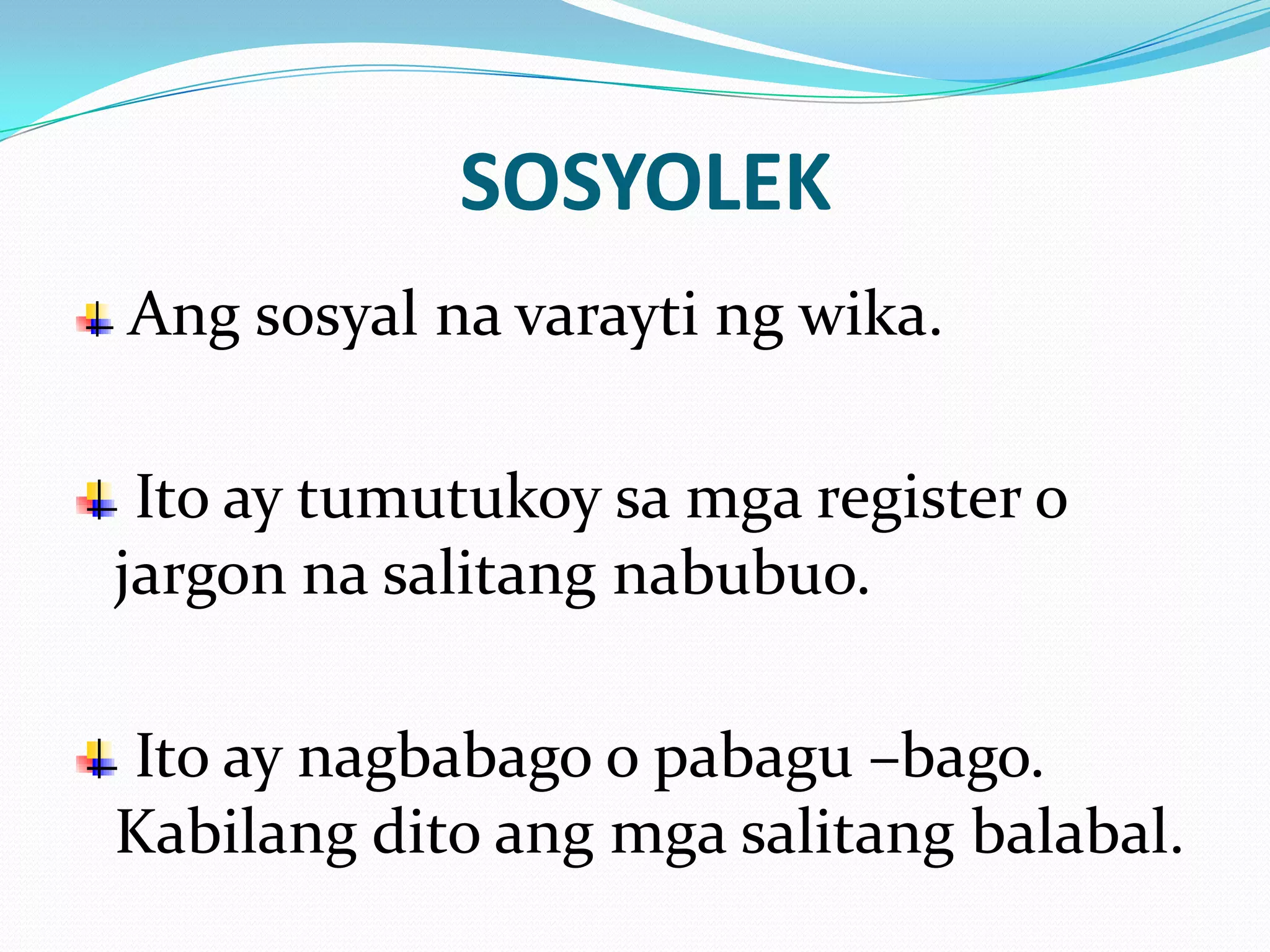 SOSYOLEK
Ang sosyal na varayti ng wika.

 Ito ay tumutukoy sa mga register o
jargon na salitang nabubuo.

Ito ay nagbabago o pabagu –bago.
Kabilang dito ang mga salitang balabal.
 