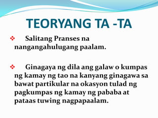 TEORYANG TA -TA
  Salitang Pranses na
nangangahulugang paalam.

  Ginagaya ng dila ang galaw o kumpas
ng kamay ng tao na kanyang ginagawa sa
bawat partikular na okasyon tulad ng
pagkumpas ng kamay ng pababa at
pataas tuwing nagpapaalam.
 